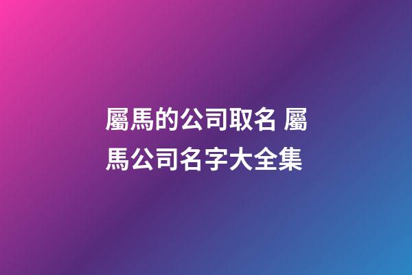 屬馬的公司取名 屬馬公司名字大全集-第1張-公司起名-玄機派